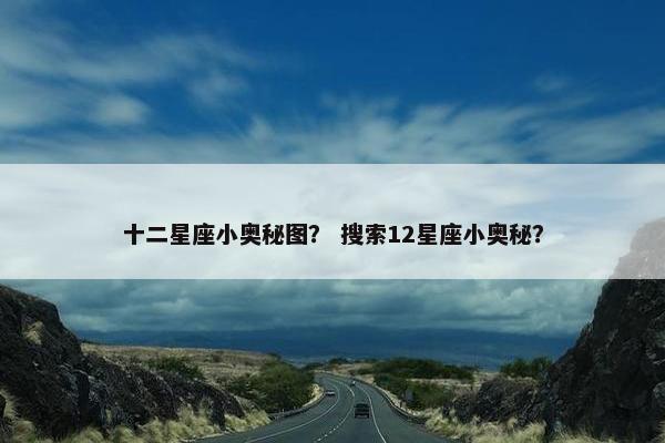 十二星座小奥秘图？ 搜索12星座小奥秘？