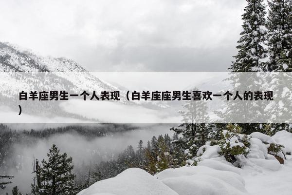 白羊座男生一个人表现（白羊座座男生喜欢一个人的表现）