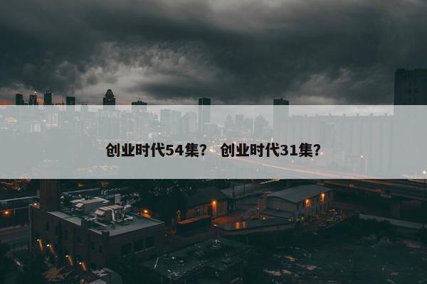 创业时代54集？ 创业时代31集？