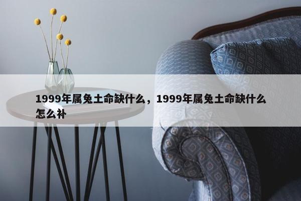 1999年属兔土命缺什么，1999年属兔土命缺什么怎么补