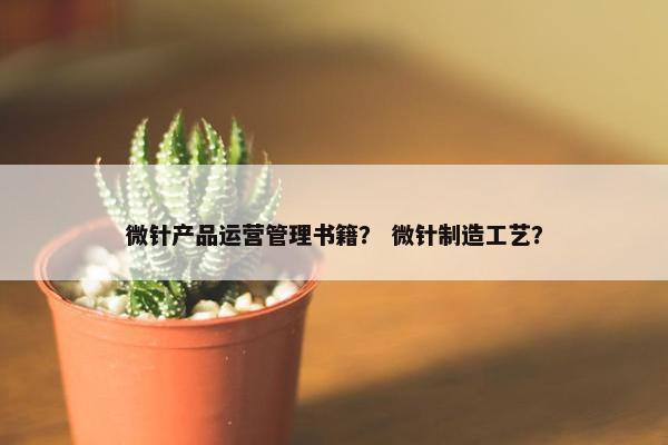 微针产品运营管理书籍？ 微针制造工艺？