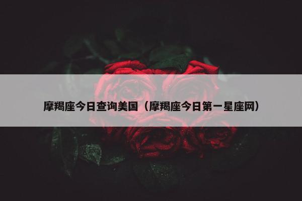 摩羯座今日查询美国（摩羯座今日第一星座网）