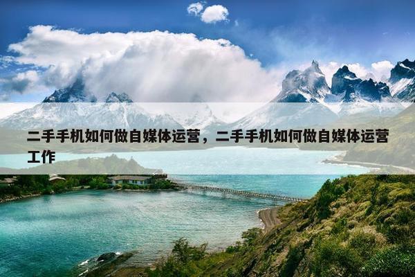 二手手机如何做自媒体运营，二手手机如何做自媒体运营工作