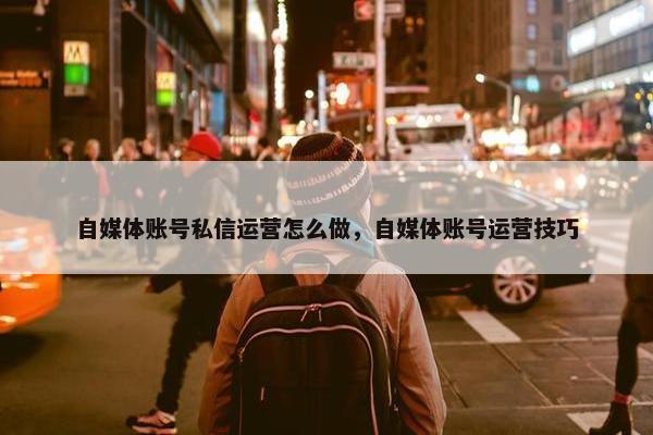 自媒体账号私信运营怎么做，自媒体账号运营技巧