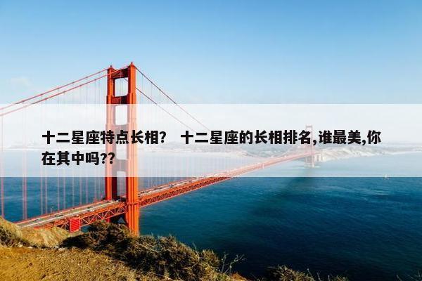 十二星座特点长相？ 十二星座的长相排名,谁最美,你在其中吗?？