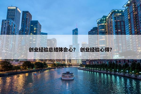 创业经验总结体会心？ 创业经验心得？