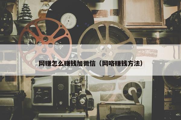 网赚怎么赚钱加微信（网咯赚钱方法）
