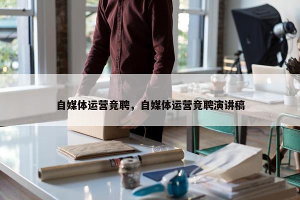 自媒体运营竞聘，自媒体运营竞聘演讲稿