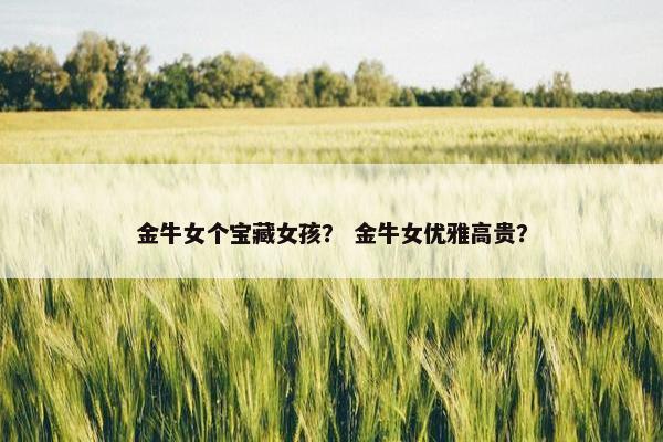金牛女个宝藏女孩？ 金牛女优雅高贵？