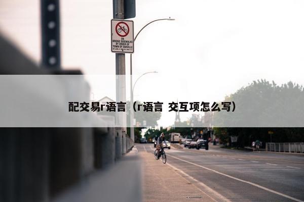 配交易r语言（r语言 交互项怎么写）