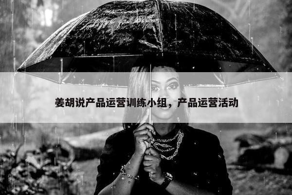 姜胡说产品运营训练小组，产品运营活动