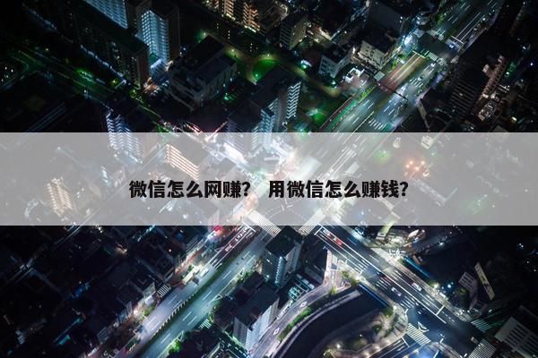 微信怎么网赚？ 用微信怎么赚钱？