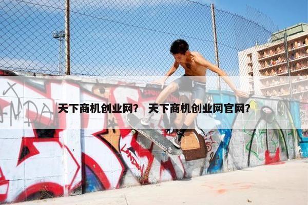 天下商机创业网？ 天下商机创业网官网？