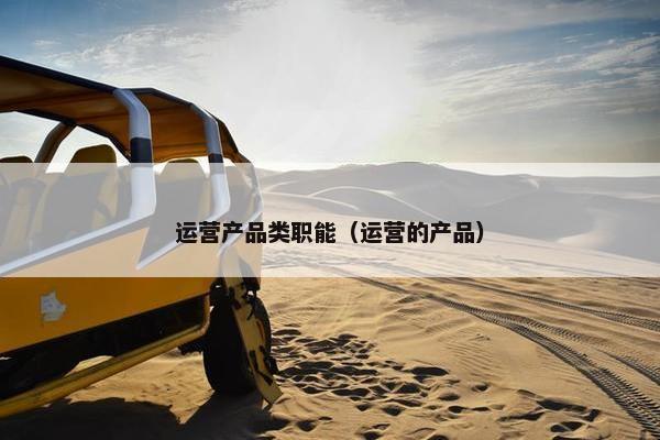 运营产品类职能（运营的产品）