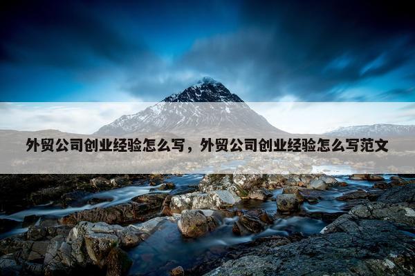 外贸公司创业经验怎么写，外贸公司创业经验怎么写范文