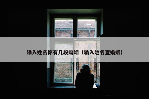 输入姓名你有几段婚姻(输入姓名查婚姻)
