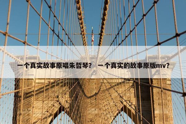 一个真实故事原唱朱哲琴？ 一个真实的故事原版mv？