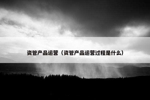 资管产品运营（资管产品运营过程是什么）