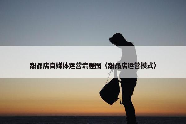 甜品店自媒体运营流程图（甜品店运营模式）