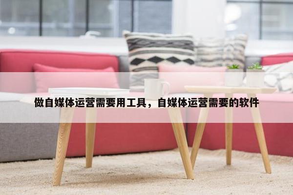 做自媒体运营需要用工具，自媒体运营需要的软件