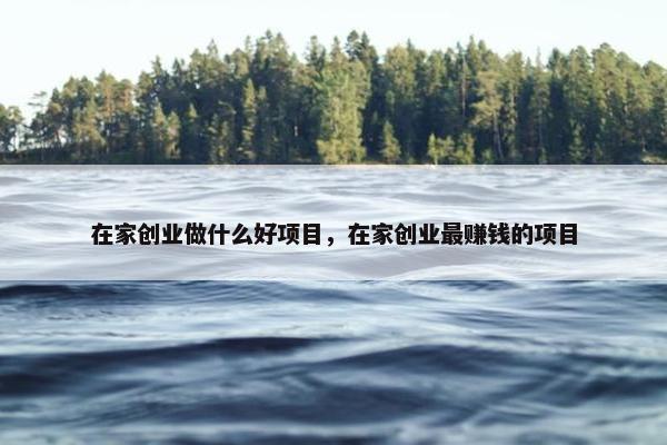 在家创业做什么好项目，在家创业最赚钱的项目