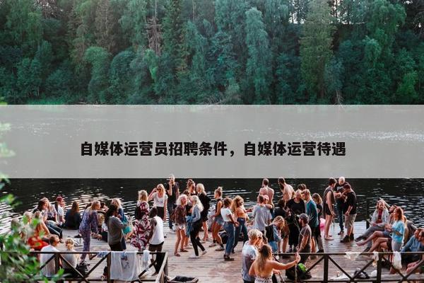 自媒体运营员招聘条件，自媒体运营待遇
