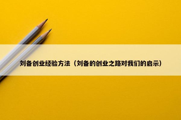 刘备创业经验方法（刘备的创业之路对我们的启示）
