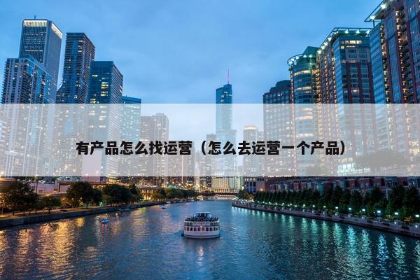 有产品怎么找运营（怎么去运营一个产品）