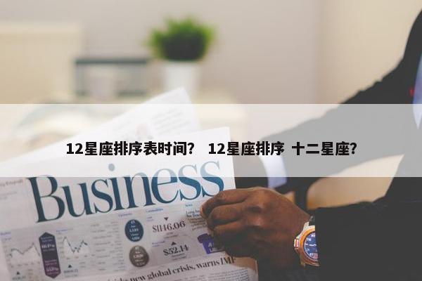 12星座排序表时间？ 12星座排序 十二星座？
