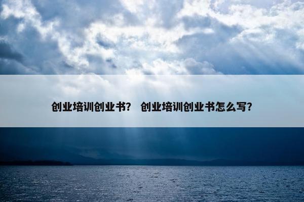 创业培训创业书？ 创业培训创业书怎么写？