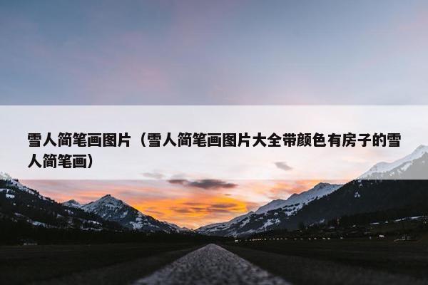雪人简笔画图片（雪人简笔画图片大全带颜色有房子的雪人简笔画）