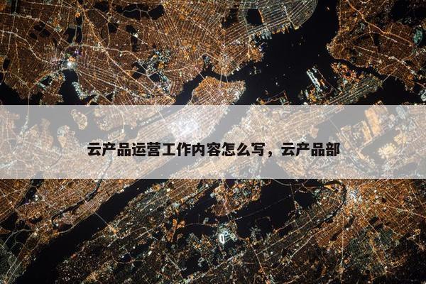 云产品运营工作内容怎么写，云产品部