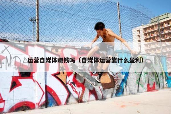 运营自媒体赚钱吗（自媒体运营靠什么盈利）