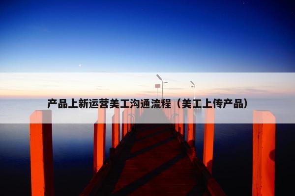 产品上新运营美工沟通流程（美工上传产品）