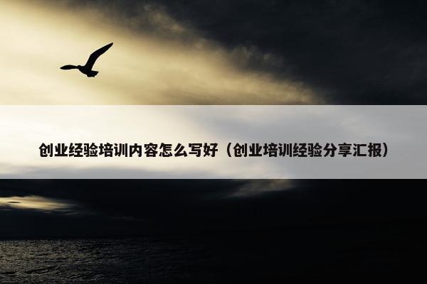 创业经验培训内容怎么写好（创业培训经验分享汇报）