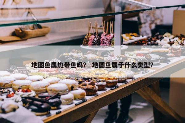 地图鱼属热带鱼吗？ 地图鱼属于什么类型？