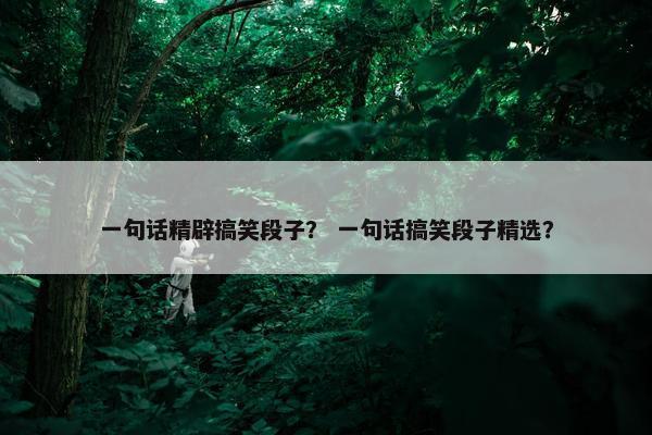 一句话精辟搞笑段子？ 一句话搞笑段子精选？