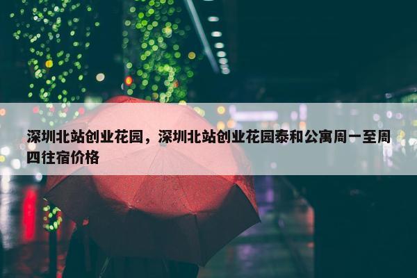 深圳北站创业花园，深圳北站创业花园泰和公寓周一至周四往宿价格