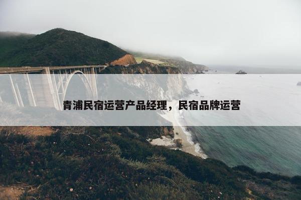 青浦民宿运营产品经理，民宿品牌运营