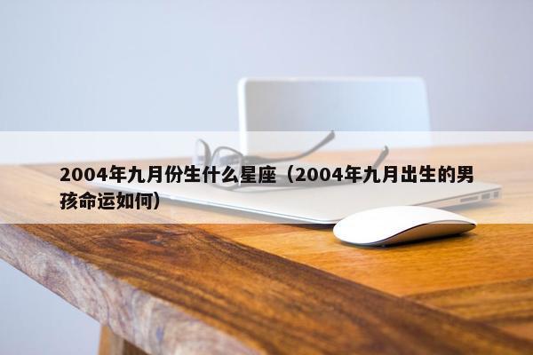 2004年九月份生什么星座（2004年九月出生的男孩命运如何）