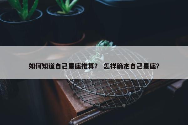如何知道自己星座推算？ 怎样确定自己星座？