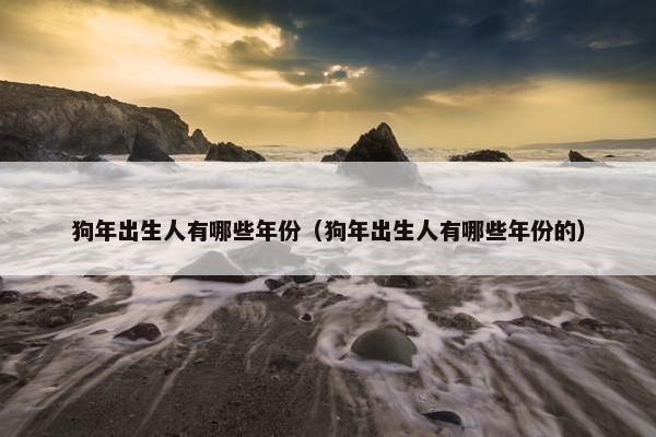 狗年出生人有哪些年份（狗年出生人有哪些年份的）