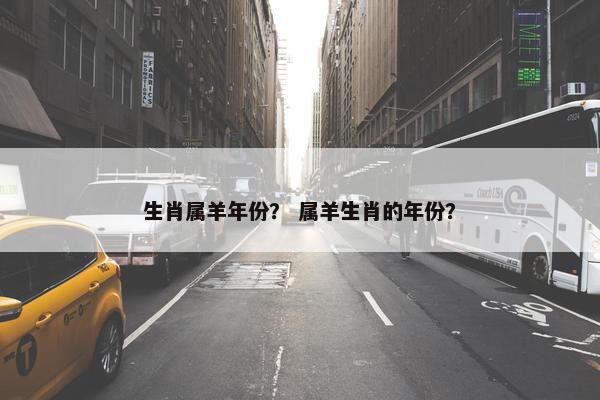 生肖属羊年份？ 属羊生肖的年份？