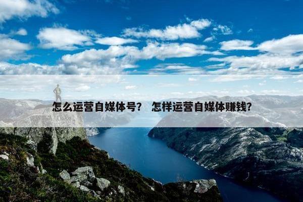 怎么运营自媒体号？ 怎样运营自媒体赚钱？
