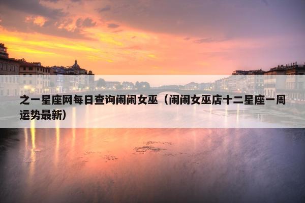 之一星座网每日查询闹闹女巫（闹闹女巫店十二星座一周运势最新）