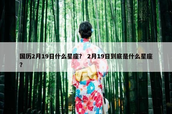 国历2月19日什么星座？ 2月19日到底是什么星座？
