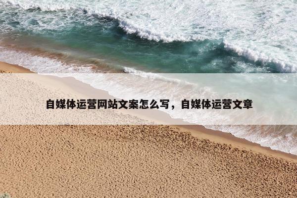 自媒体运营网站文案怎么写，自媒体运营文章