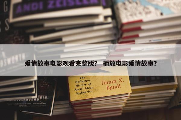 爱情故事电影观看完整版？ 播放电影爱情故事？