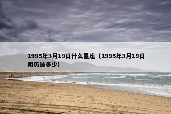 1995年3月19日什么星座（1995年3月19日阴历是多少）