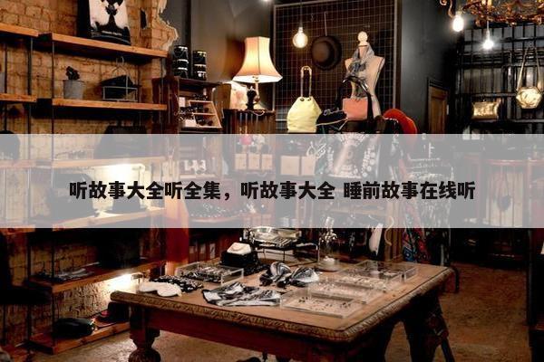 听故事大全听全集，听故事大全 睡前故事在线听